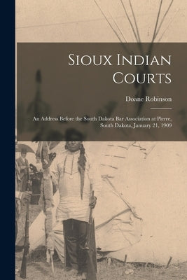 Sioux Indian Courts: An Address Before the South Dakota Bar Association at Pierre, South Dakota, January 21, 1909 by Robinson, Doane