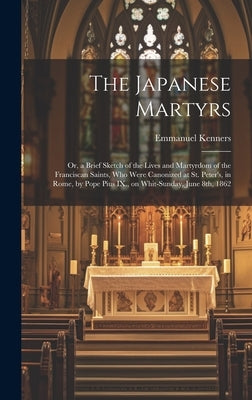 The Japanese Martyrs: or, a Brief Sketch of the Lives and Martyrdom of the Franciscan Saints, Who Were Canonized at St. Peter's, in Rome, by by Kenners, Emmanuel