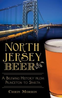 North Jersey Beer: A Brewing History from Princeton to Sparta by Morris, Chris