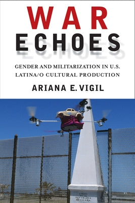 War Echoes: Gender and Militarization in U.S. Latina/o Cultural Production by Vigil, Ariana E.