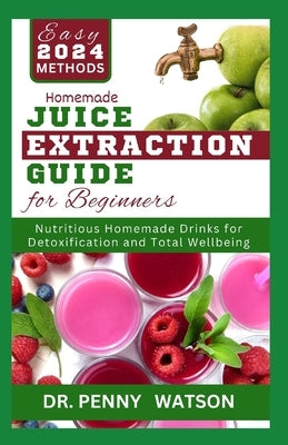 Homemade Juice Extraction Guide for Beginners: Learn How to Use a Juicer Machine to Make Nutritious Drinks from Fruits and Vegetables (Recipes and Met by Watson, Penny