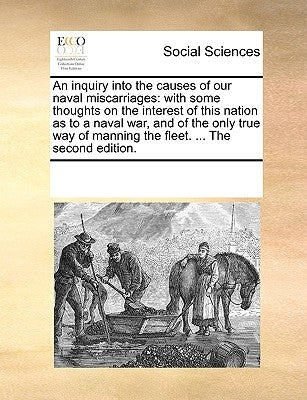 An Inquiry Into the Causes of Our Naval Miscarriages: With Some Thoughts on the Interest of This Nation as to a Naval War, and of the Only True Way of by Multiple Contributors
