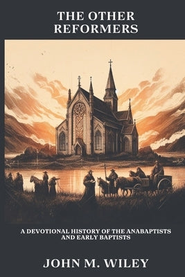 The Other Reformers: A Devotional History of the Anabaptists and Early Baptists by Wiley, John M.