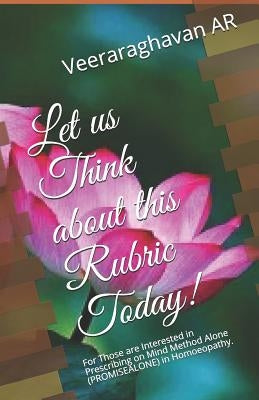 Let Us Think about This Rubric Today!: For Those Are Interested in Prescribing on Mind Method Alone (Promisealone) in Homoeopathy. by Ar, Veeraraghavan