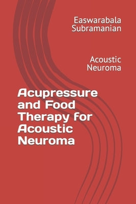 Acupressure and Food Therapy for Acoustic Neuroma: Acoustic Neuroma by Subramanian, Easwarabala