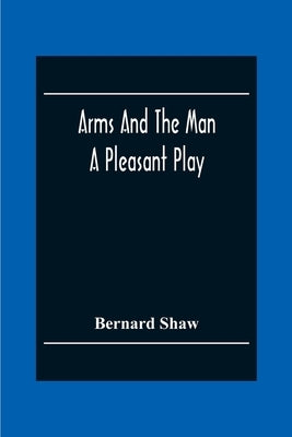 Arms And The Man: A Pleasant Play by Shaw, Bernard