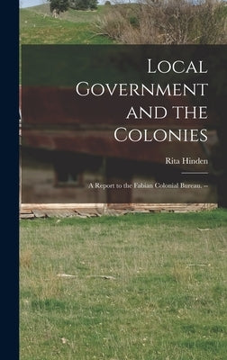 Local Government and the Colonies: a Report to the Fabian Colonial Bureau. -- by Hinden, Rita