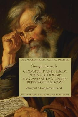 Censorship and Heresy in Revolutionary England and Counter-Reformation Rome: Story of a Dangerous Book by Caravale, Giorgio