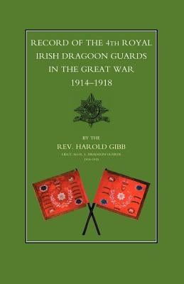 Record of the 4th Royal Irish Dragoon Guards in the Great War, 1914-1918 by Harold Gibb, Lieut 4th R. I. Drago