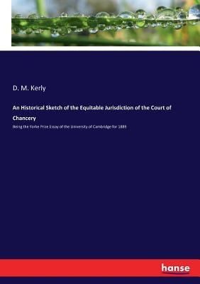 An Historical Sketch of the Equitable Jurisdiction of the Court of Chancery: Being the Yorke Prize Essay of the University of Cambridge for 1889 by Kerly, D. M.