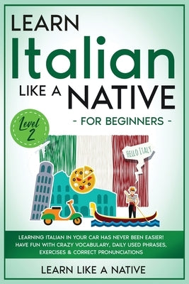 Learn Italian Like a Native for Beginners - Level 2: Learning Italian in Your Car Has Never Been Easier! Have Fun with Crazy Vocabulary, Daily Used Ph by Learn Like a Native
