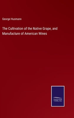 The Cultivation of the Native Grape, and Manufacture of American Wines by Husmann, George