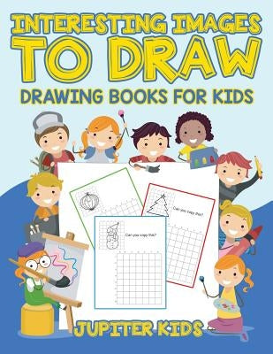 Interesting Images to Draw: Drawing Books for Kids by Jupiter Kids