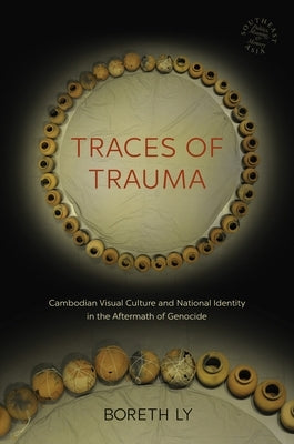 Traces of Trauma: Cambodian Visual Culture and National Identity in the Aftermath of Genocide by Ly, Boreth