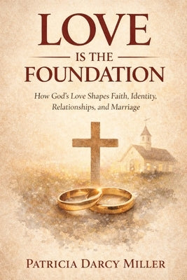 Love Is the Foundation: How God's Love Shapes Faith, Identity, Relationships, and Marriage by Miller, Patricia Darcy