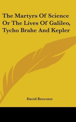 The Martyrs Of Science Or The Lives Of Galileo, Tycho Brahe And Kepler by Brewster, David