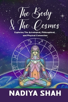 The Body and The Cosmos: Exploring The Astrological, Philosophical, and Physical Connection by Shah, Nadiya