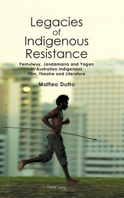 Legacies of Indigenous Resistance: Pemulwuy, Jandamarra and Yagan in Australian Indigenous Film, Theatre and Literature by Brewster, Anne