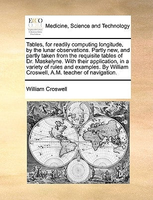 Tables, for readily computing longitude, by the lunar observations. Partly new, and partly taken from the requisite tables of Dr. Maskelyne. With thei by Croswell, William