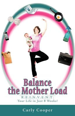 Balance the Mother Load: R.E.I.N.V.E.N.T. Your Life in Just 8 Weeks! by Cooper, Carly