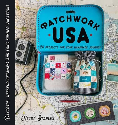 Patchwork USA: 24 Projects for the Perfect Sewing Getaway: Daytrips, Weekend Retreats and Long Summer Vacations by Staples, Heidi