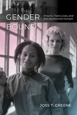 Gender Bound: Prisons, Trans Lives, and the Abolitionist Horizon by Greene, Joss T.