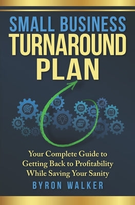 Small Business Turnaround Plan: Your Complete Guide to Getting Back to Profitability While Saving Your Sanity by Walker, Byron