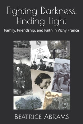 Fighting Darkness, Finding Light: Family, Friendship, and Faith in Vichy France by Abrams, Beatrice