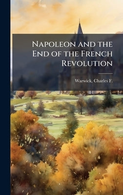 Napoleon and the End of the French Revolution by Warwick, Charles F. (Charles Franklin