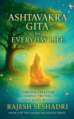 The Ashtavakra Gita for Everyday Life: Timeless Freedom, Simple Truths, Unshackled Wisdom by Rajesh Seshadri