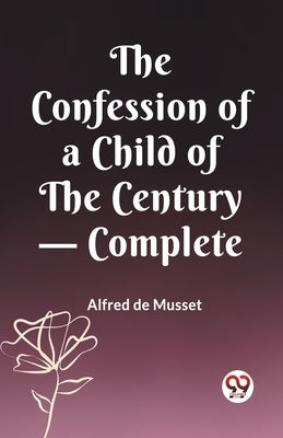 The Confession of a Child of the Century - Complete by de Musset, Alfred
