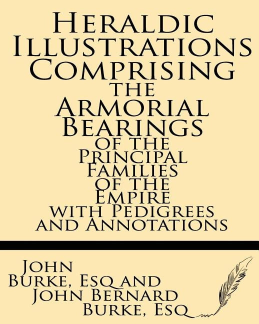 Heraldic Illustrations Comprising the Armorial Bearings of the Principal Families of the Empire with Pedigrees and Annotations by Burke Esq, John Bernard