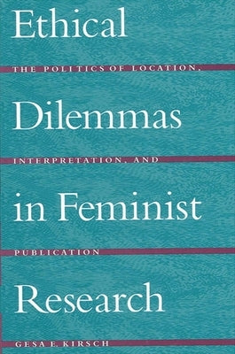 Ethical Dilemmas in Feminist Research: The Politics of Location, Interpretation, and Publication by Kirsch, Gesa E.