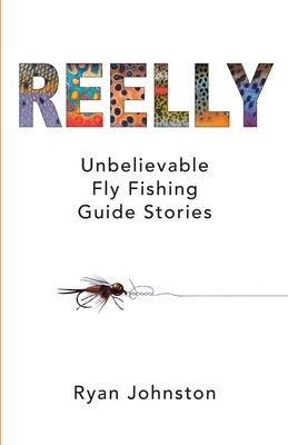 Reelly: Unbelievable Fly Fishing Guide Stories by Johnston, Ryan