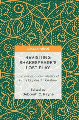 Revisiting Shakespeare's Lost Play: Cardenio/Double Falsehood in the Eighteenth Century by Payne, Deborah C.