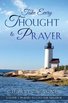Take Every Thought to Prayer- Prayers to Love Our Neighbor: Volume 2 by Wagner, Charles