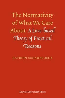The Normativity of What We Care about: A Love-Based Theory of Practical Reasons by Schaubroeck, Katrien