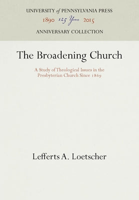 The Broadening Church: A Study of Theological Issues in the Presbyterian Church Since 1869 by Loetscher, Lefferts A.