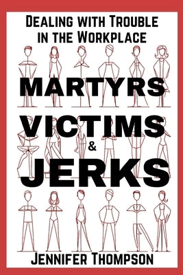Martyrs, Victims and Jerks: Dealing with Trouble in the Workplace by Thompson, Jennifer