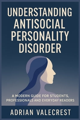Understanding Antisocial Personality Disorder: A Modern Guide for Students, Professionals and Everyday Readers by Valecrest, Adrian