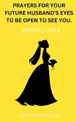 Ephphatha!!: Prayers For Your Future Husband's Eyes To Be Open To See You! by Frances, Hephzibah