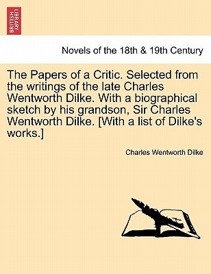 The Papers of a Critic. Selected from the Writings of the Late Charles Wentworth Dilke. with a Biographical Sketch by His Grandson, Sir Charles Wentwo by Dilke, Charles Wentworth
