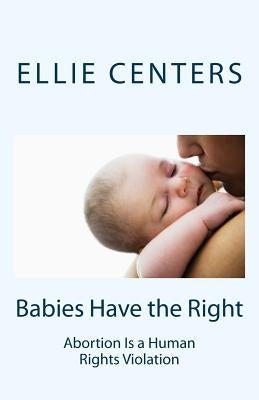 Babies Have the Right: Abortion Is a Human Rights Violation by Centers, Ellie