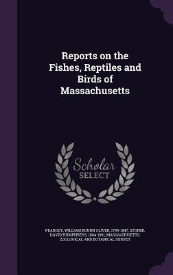 Reports on the Fishes, Reptiles and Birds of Massachusetts by Peabody, William Bourn Oliver