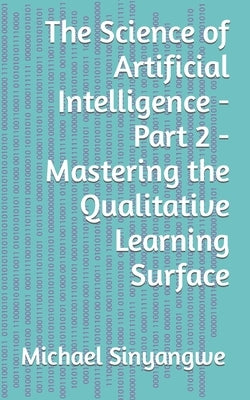 The Science of Artificial Intelligence - Part 2 - Mastering the Qualitative Learning Surface by Sinyangwe, Michael