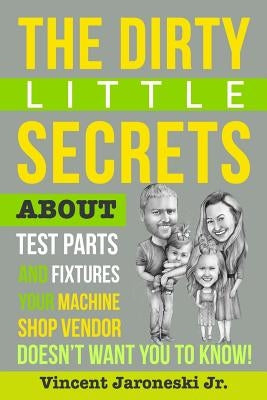 The Dirty Little Secrets about Test Parts and Fixtures Your Machine Shop Vendor Doesn't Want You to Know! by Jaroneski Jr, Vincent J.