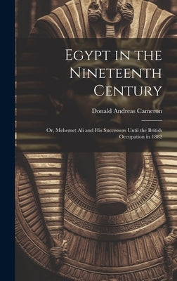 Egypt in the Nineteenth Century: Or, Mehemet Ali and His Successors Until the British Occupation in 1882 by Cameron, Donald Andreas