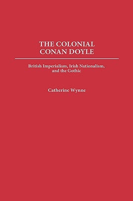 The Colonial Conan Doyle: British Imperialism, Irish Nationalism, and the Gothic by Wynne, Catherine