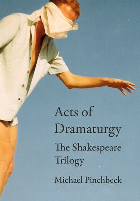 Acts of Dramaturgy: The Shakespeare Trilogy by Pinchbeck, Michael