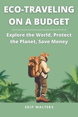 Eco-Traveling on a Budget: Explore the World, Protect the Planet, Save Money by Walters, Skip